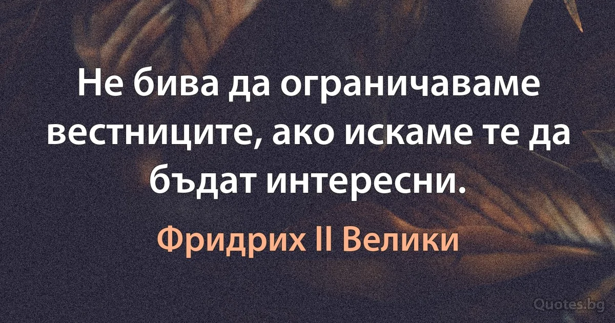 Не бива да ограничаваме вестниците, ако искаме те да бъдат интересни. (Фридрих II Велики)