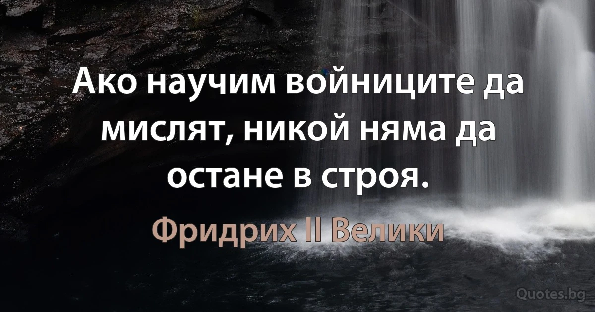 Ако научим войниците да мислят, никой няма да остане в строя. (Фридрих II Велики)