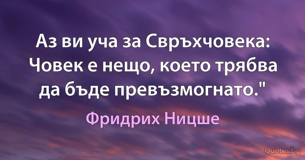 Аз ви уча за Свръхчовека: Човек е нещо, което трябва да бъде превъзмогнато." (Фридрих Ницше)