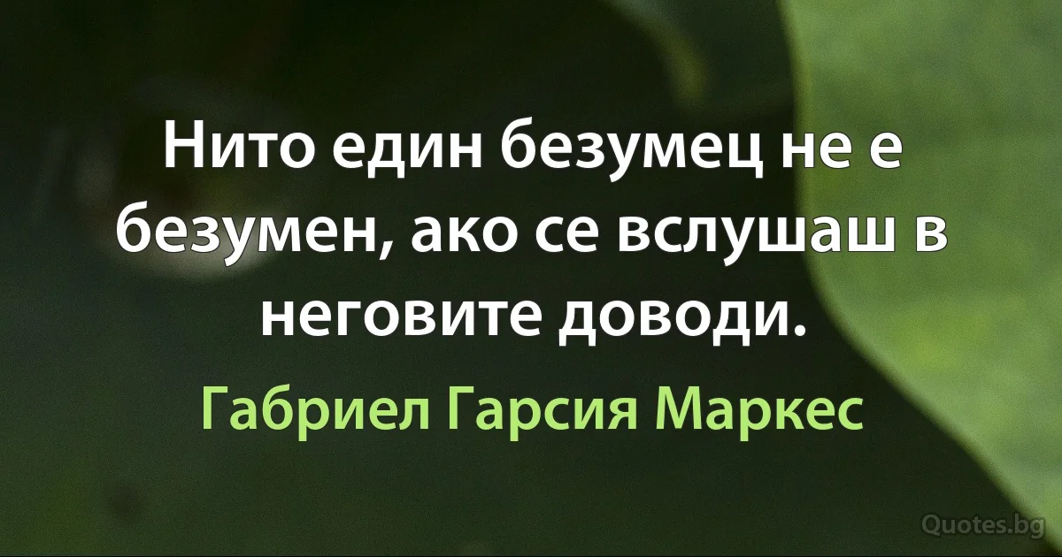 Нито един безумец не е безумен, ако се вслушаш в неговите доводи. (Габриел Гарсия Маркес)