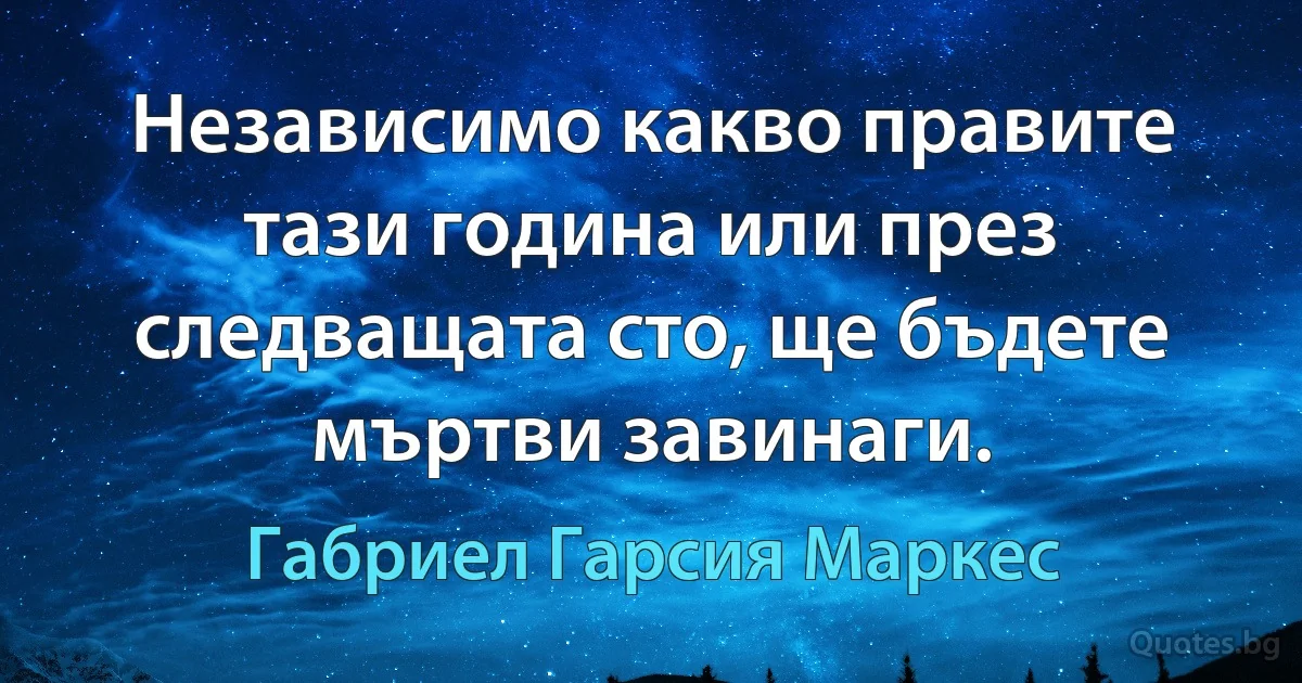 Независимо какво правите тази година или през следващата сто, ще бъдете мъртви завинаги. (Габриел Гарсия Маркес)