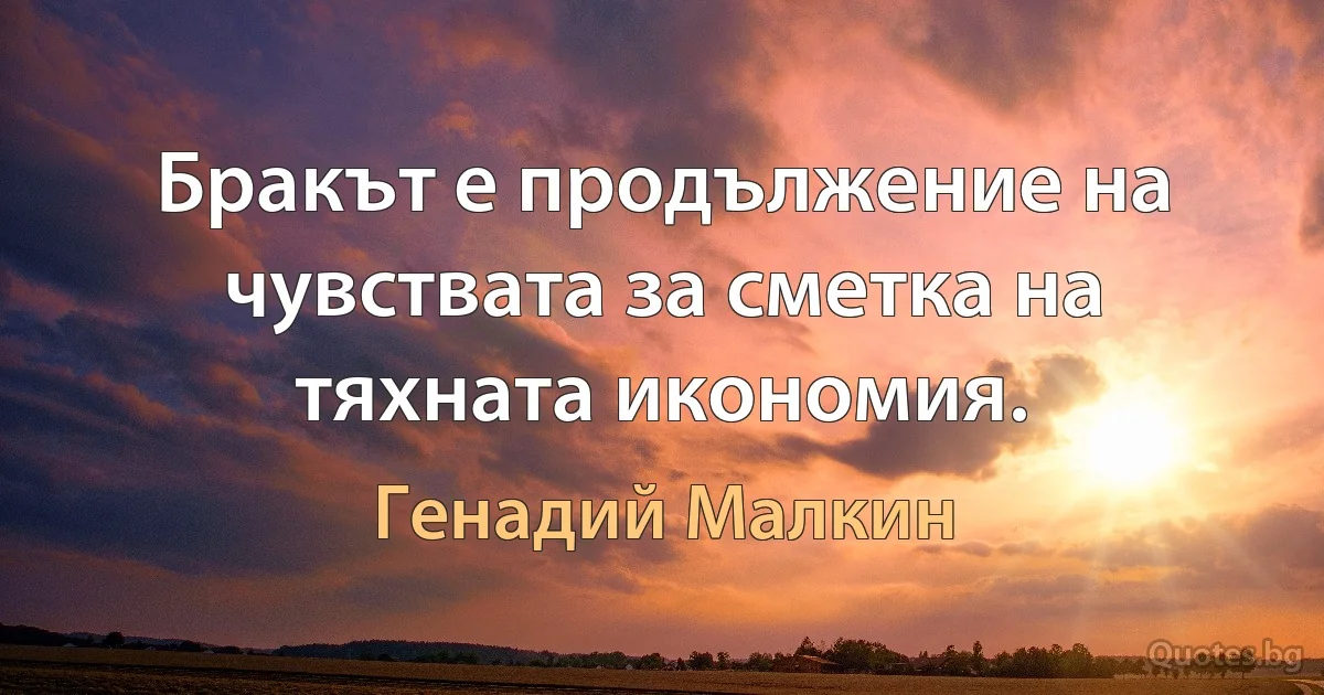 Бракът е продължение на чувствата за сметка на тяхната икономия. (Генадий Малкин)