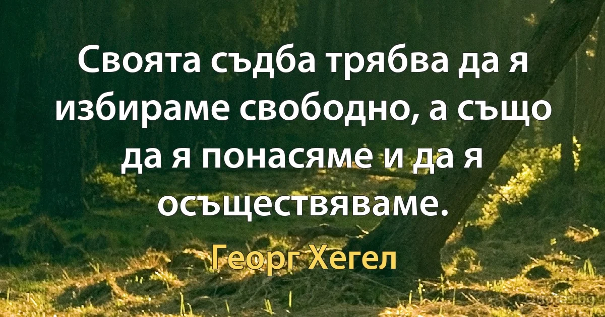 Своята съдба трябва да я избираме свободно, а също да я понасяме и да я осъществяваме. (Георг Хегел)