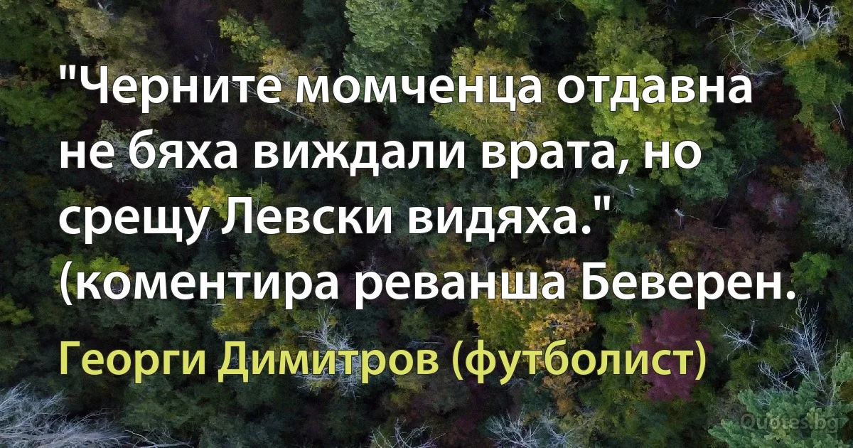 "Черните момченца отдавна не бяха виждали врата, но срещу Левски видяха." (коментира реванша Беверен. (Георги Димитров (футболист))