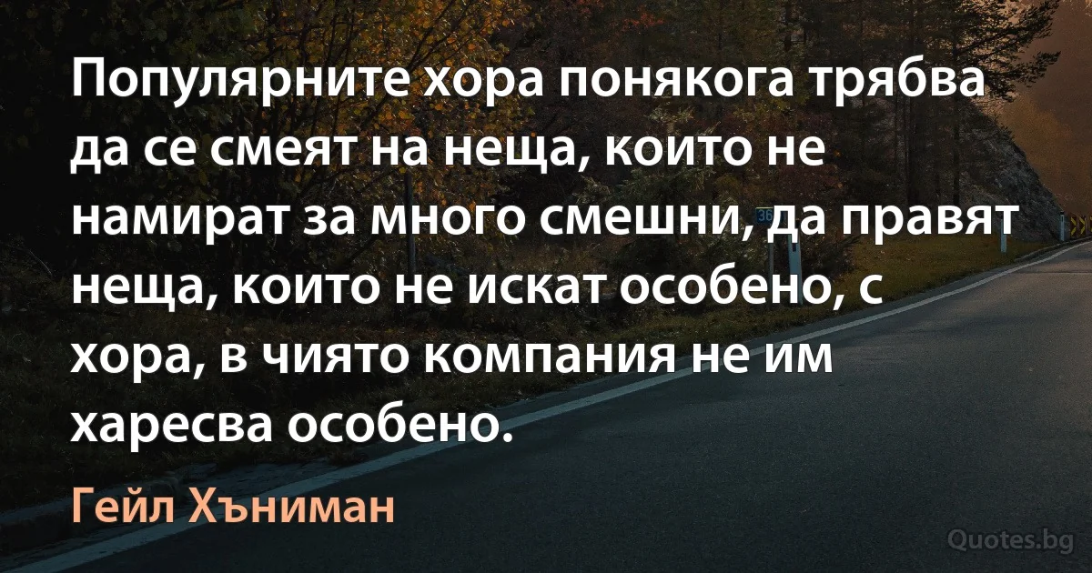 Популярните хора понякога трябва да се смеят на неща, които не намират за много смешни, да правят неща, които не искат особено, с хора, в чиято компания не им харесва особено. (Гейл Хъниман)