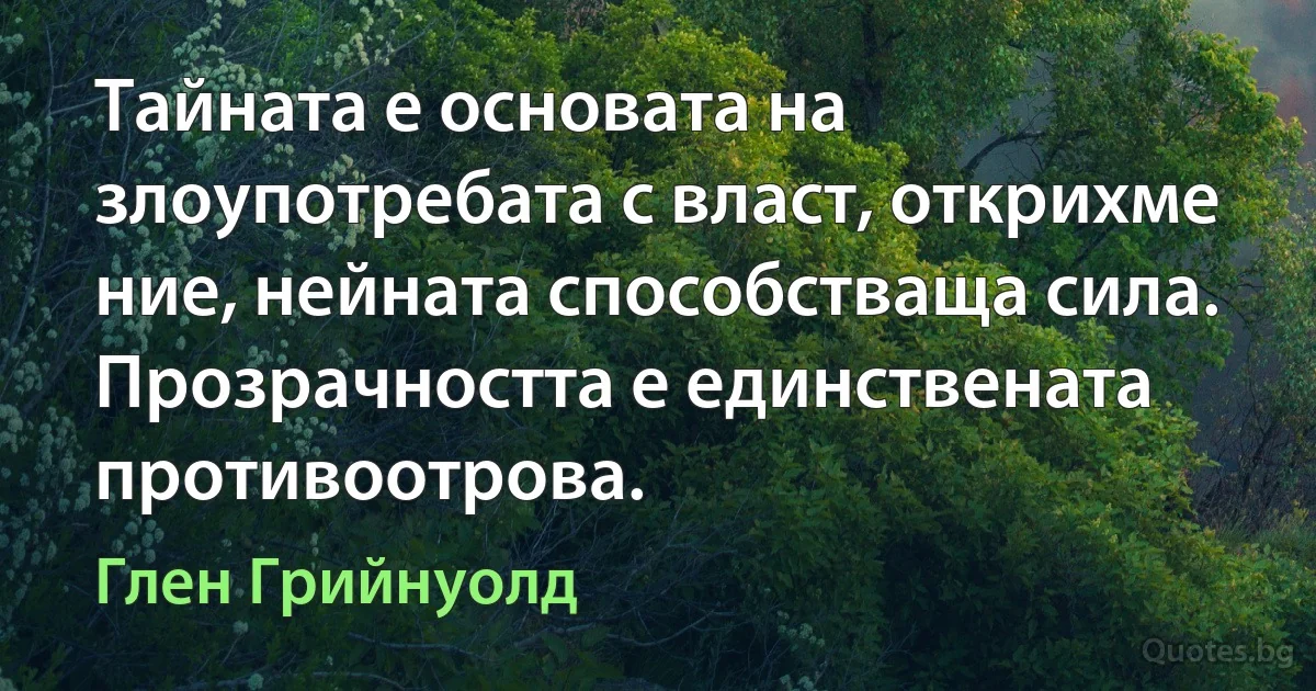 Тайната е основата на злоупотребата с власт, открихме ние, нейната способстваща сила. Прозрачността е единствената противоотрова. (Глен Грийнуолд)