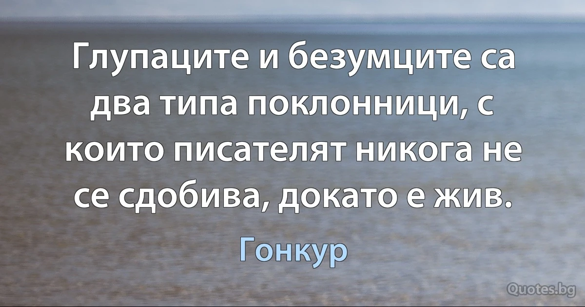 Глупаците и безумците са два типа поклонници, с които писателят никога не се сдобива, докато е жив. (Гонкур)