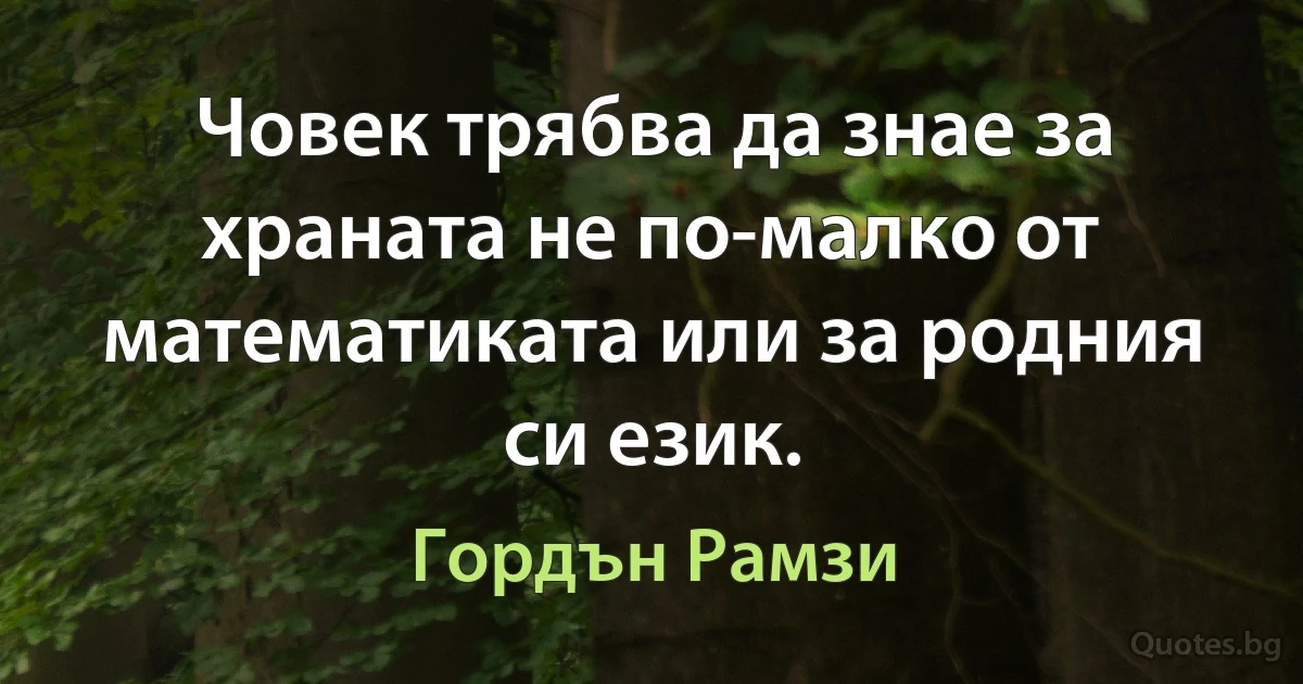 Човек трябва да знае за храната не по-малко от математиката или за родния си език. (Гордън Рамзи)