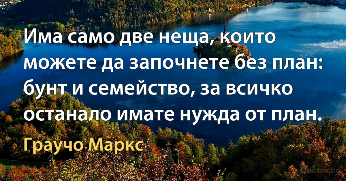 Има само две неща, които можете да започнете без план: бунт и семейство, за всичко останало имате нужда от план. (Граучо Маркс)