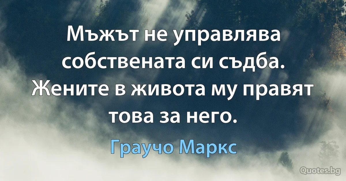 Мъжът не управлява собствената си съдба. Жените в живота му правят това за него. (Граучо Маркс)