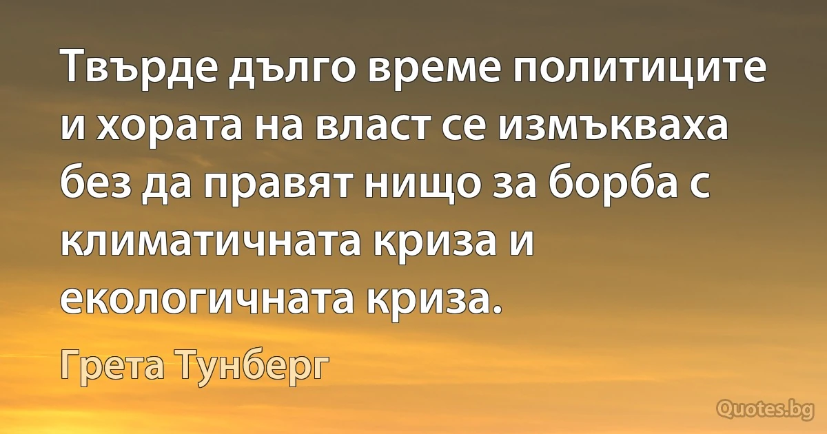 Твърде дълго време политиците и хората на власт се измъкваха без да правят нищо за борба с климатичната криза и екологичната криза. (Грета Тунберг)