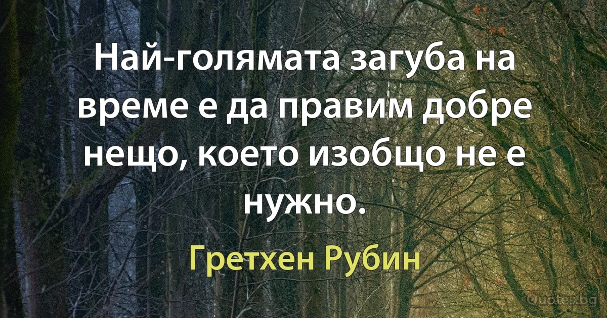 Най-голямата загуба на време е да правим добре нещо, което изобщо не е нужно. (Гретхен Рубин)