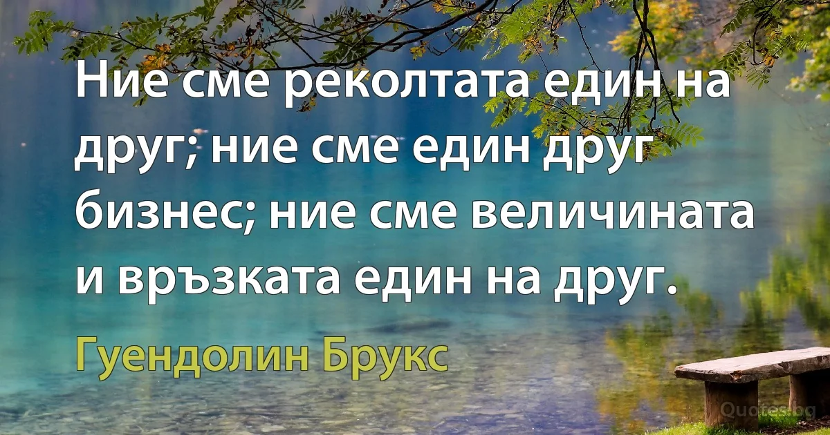 Ние сме реколтата един на друг; ние сме един друг бизнес; ние сме величината и връзката един на друг. (Гуендолин Брукс)