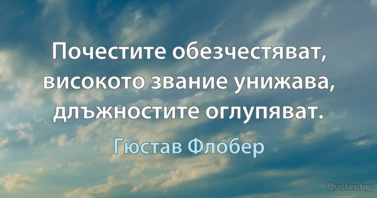 Почестите обезчестяват, високото звание унижава, длъжностите оглупяват. (Гюстав Флобер)