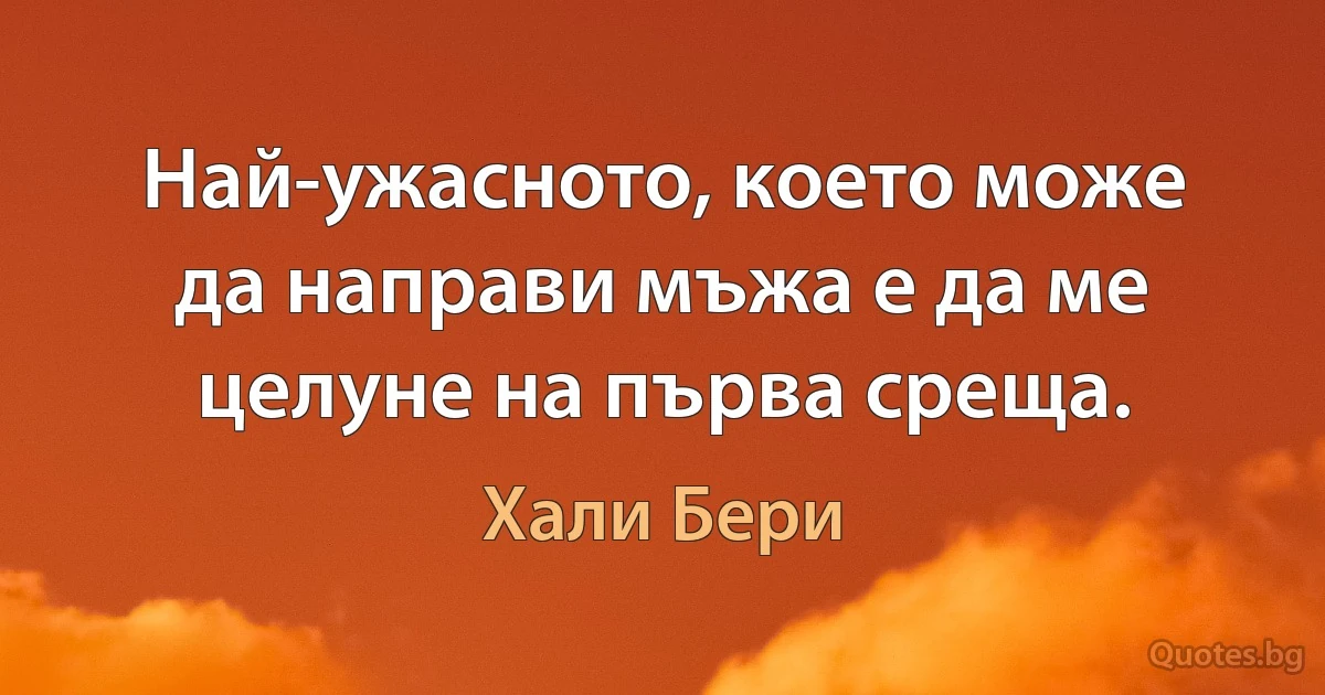 Най-ужасното, което може да направи мъжа е да ме целуне на първа среща. (Хали Бери)