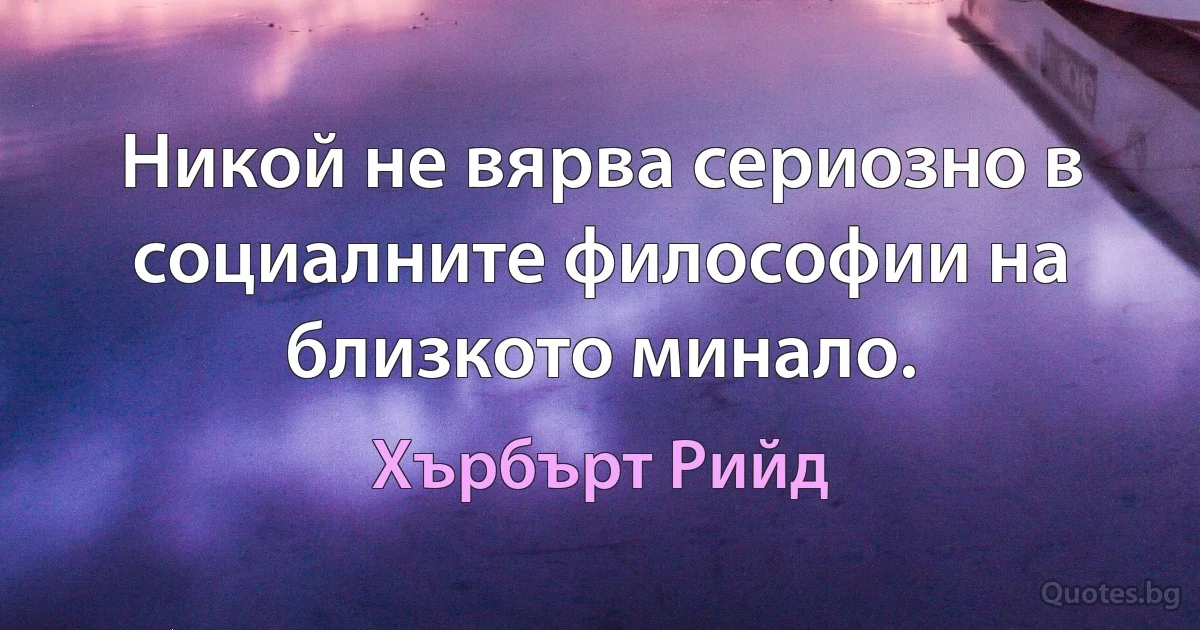 Никой не вярва сериозно в социалните философии на близкото минало. (Хърбърт Рийд)