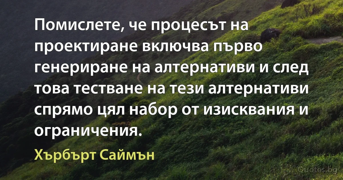 Помислете, че процесът на проектиране включва първо генериране на алтернативи и след това тестване на тези алтернативи спрямо цял набор от изисквания и ограничения. (Хърбърт Саймън)