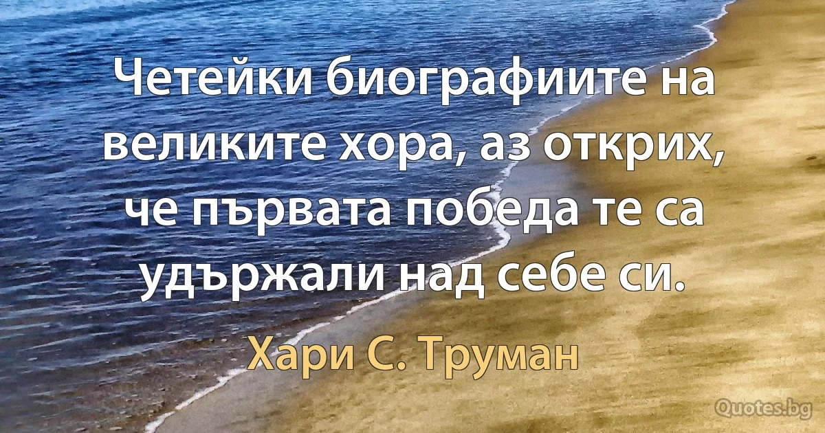 Четейки биографиите на великите хора, аз открих, че първата победа те са удържали над себе си. (Хари С. Труман)