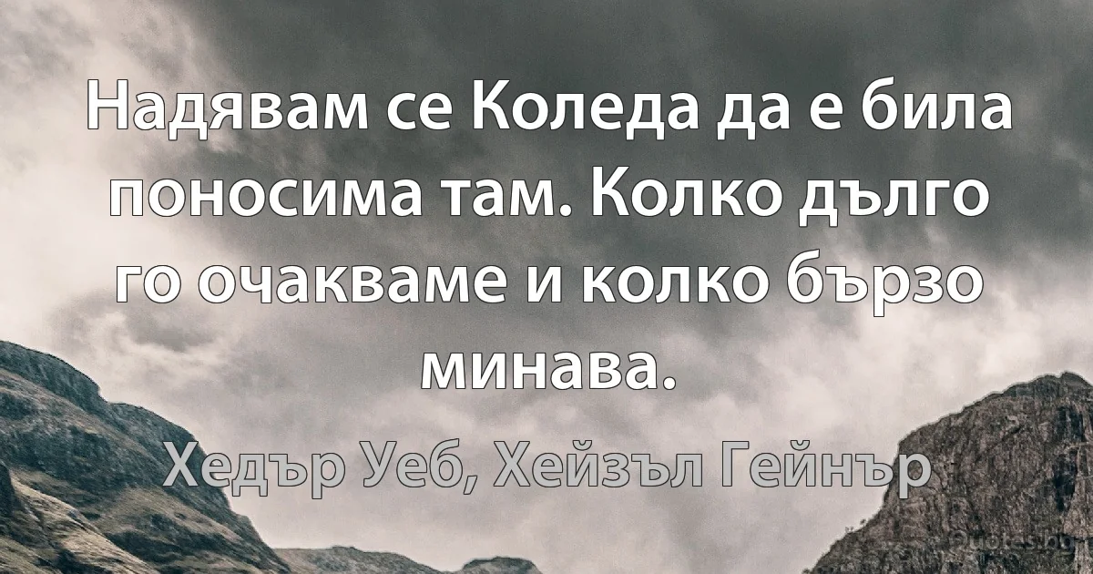 Надявам се Коледа да е била поносима там. Колко дълго го очакваме и колко бързо минава. (Хедър Уеб, Хейзъл Гейнър)