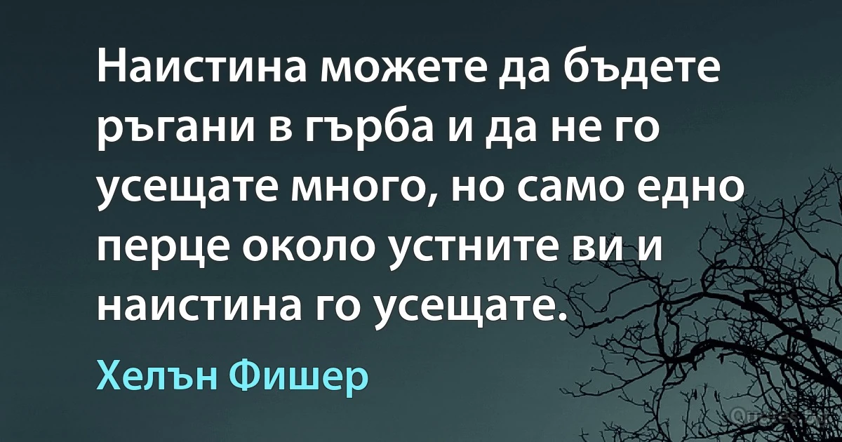 Наистина можете да бъдете ръгани в гърба и да не го усещате много, но само едно перце около устните ви и наистина го усещате. (Хелън Фишер)