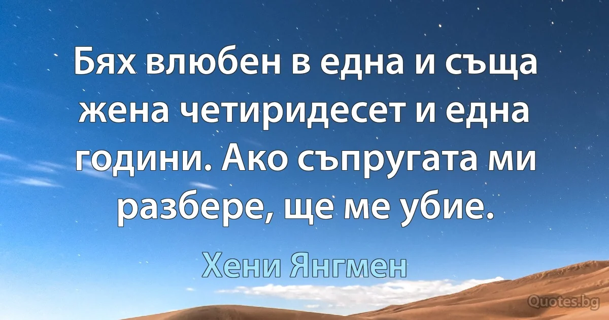 Бях влюбен в една и съща жена четиридесет и една години. Ако съпругата ми разбере, ще ме убие. (Хени Янгмен)