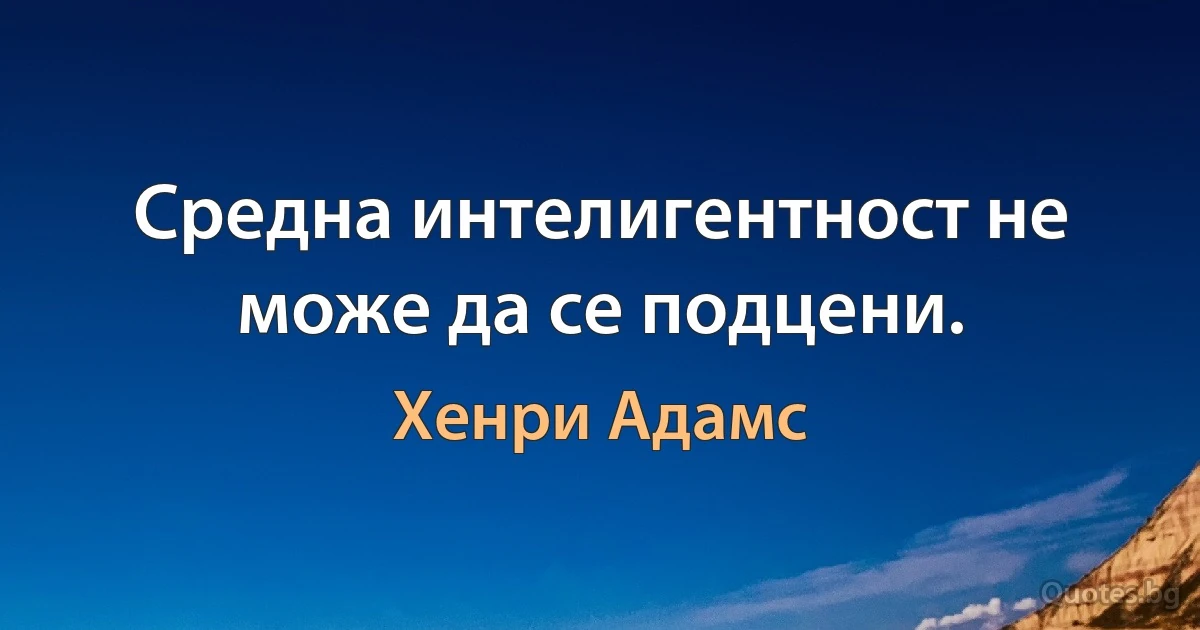 Средна интелигентност не може да се подцени. (Хенри Адамс)