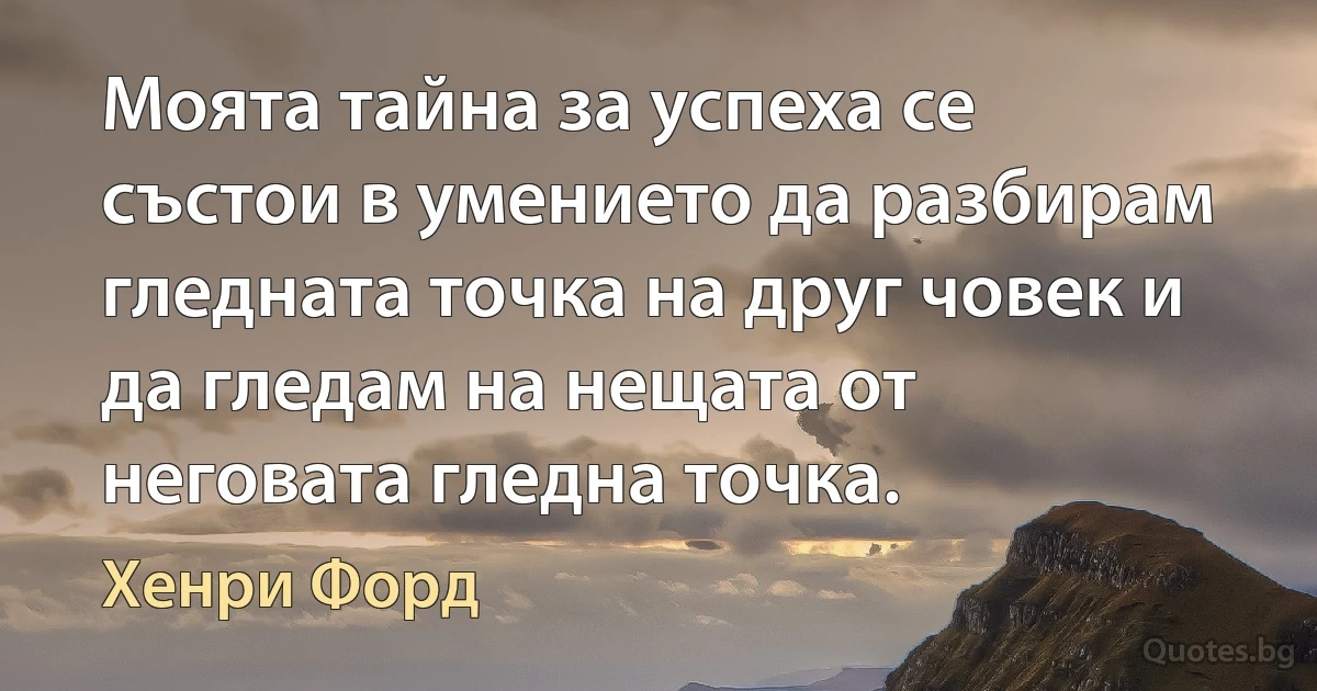 Моята тайна за успеха се състои в умението да разбирам гледната точка на друг човек и да гледам на нещата от неговата гледна точка. (Хенри Форд)