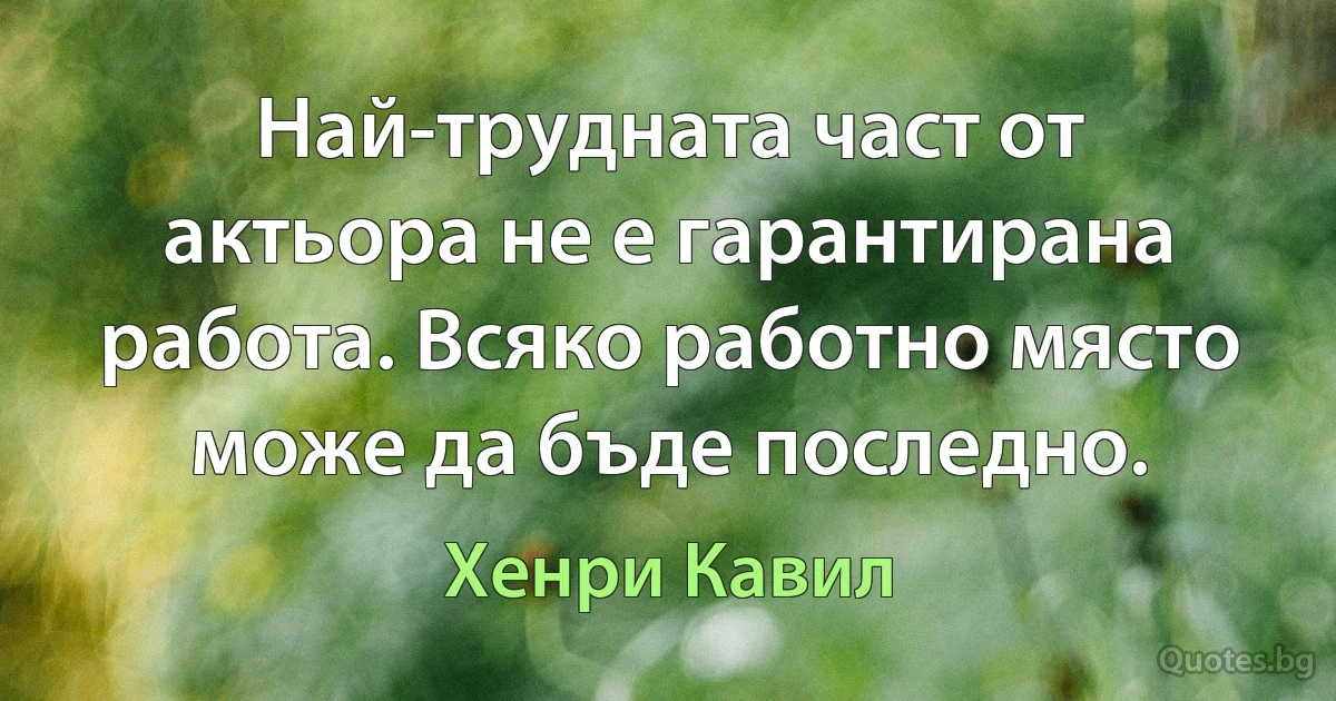 Най-трудната част от актьора не е гарантирана работа. Всяко работно място може да бъде последно. (Хенри Кавил)