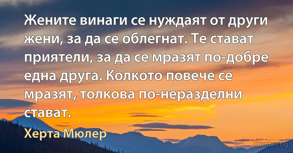 Жените винаги се нуждаят от други жени, за да се облегнат. Те стават приятели, за да се мразят по-добре една друга. Колкото повече се мразят, толкова по-неразделни стават. (Херта Мюлер)