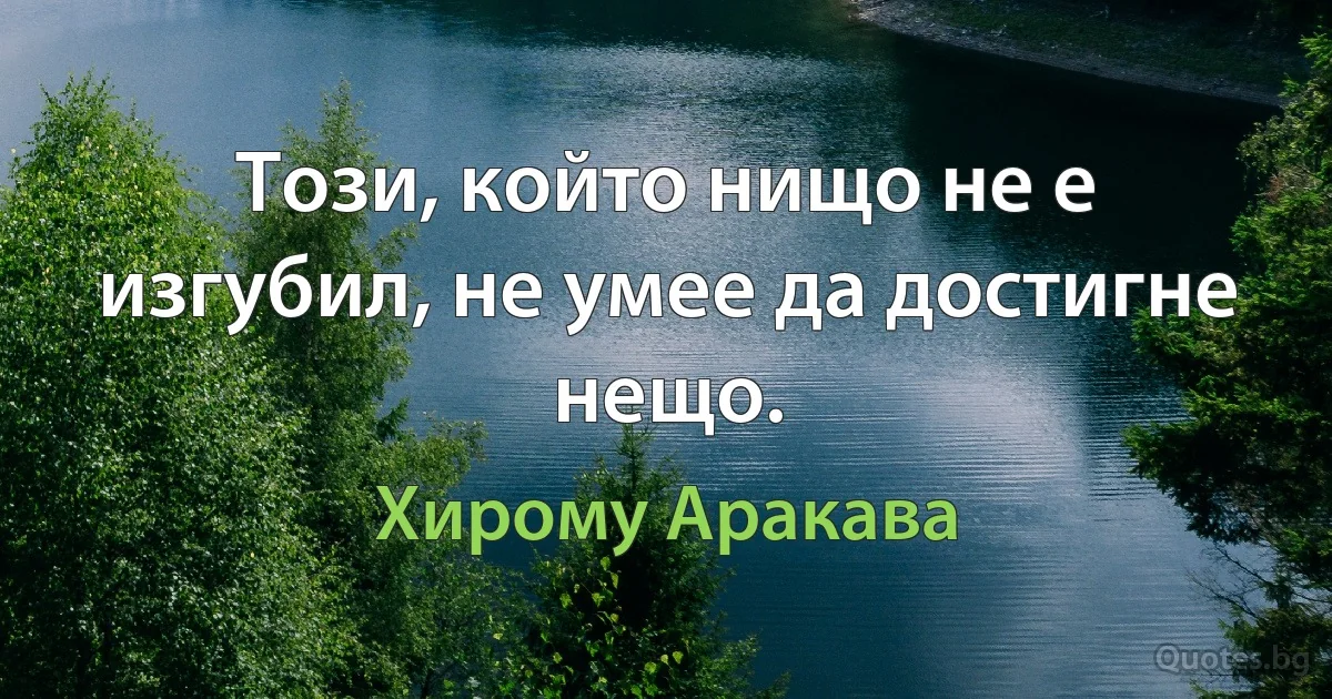 Този, който нищо не е изгубил, не умее да достигне нещо. (Хирому Аракава)