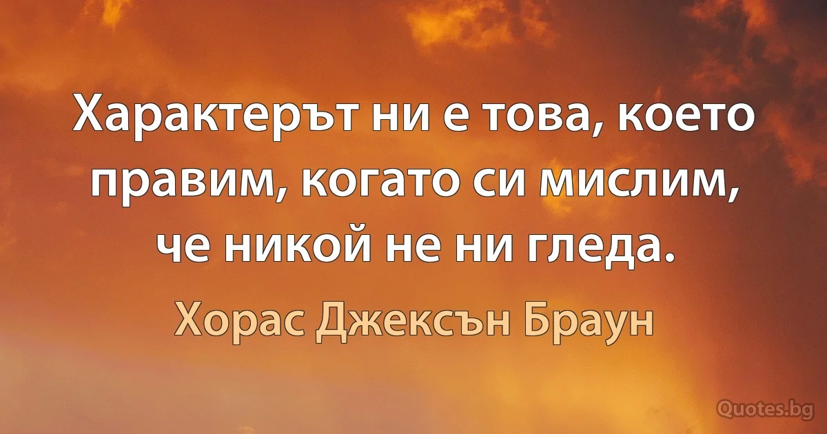 Характерът ни е това, което правим, когато си мислим, че никой не ни гледа. (Хорас Джексън Браун)