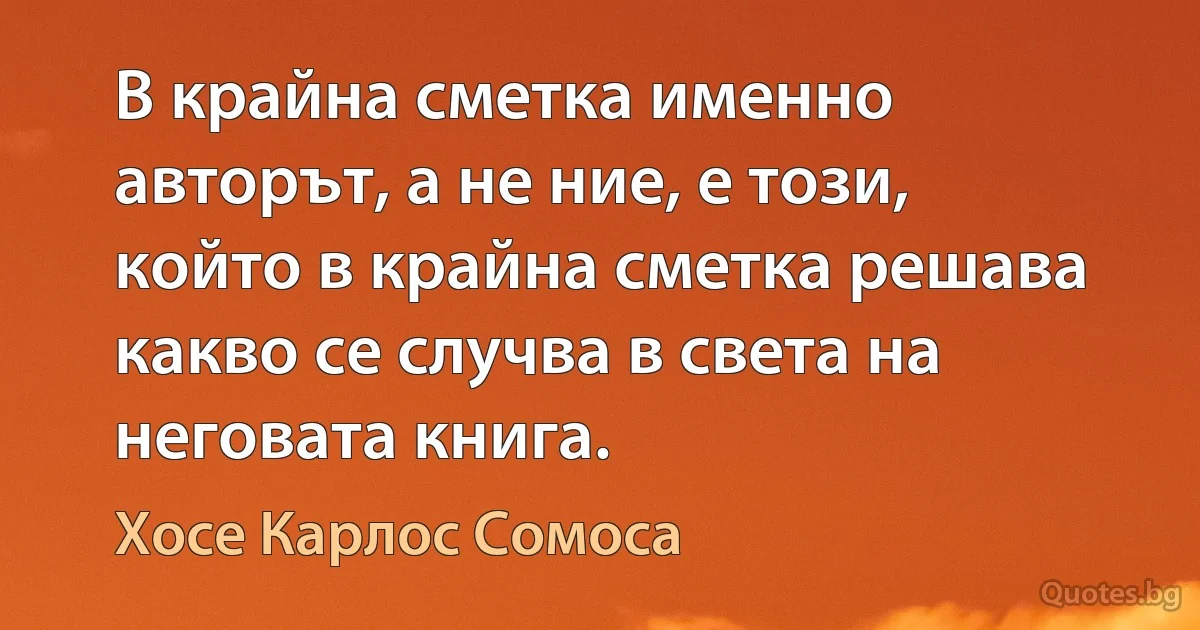 В крайна сметка именно авторът, а не ние, е този, който в крайна сметка решава какво се случва в света на неговата книга. (Хосе Карлос Сомоса)