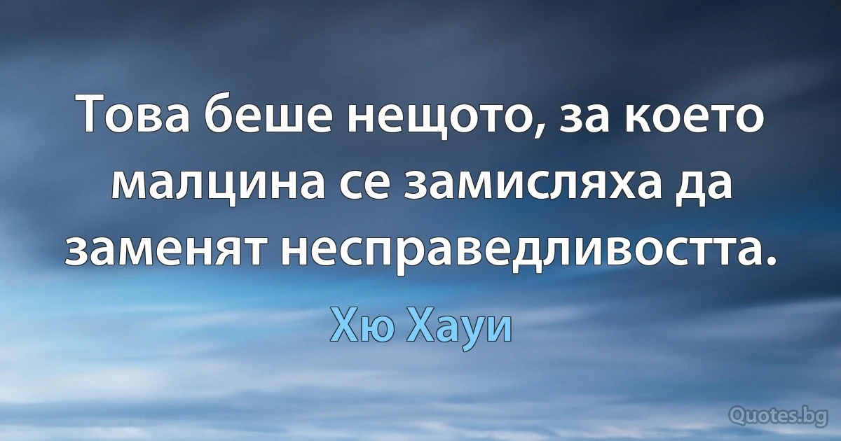 Това беше нещото, за което малцина се замисляха да заменят несправедливостта. (Хю Хауи)