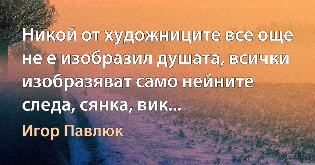 Никой от художниците все още не е изобразил душата, всички изобразяват само нейните следа, сянка, вик... (Игор Павлюк)