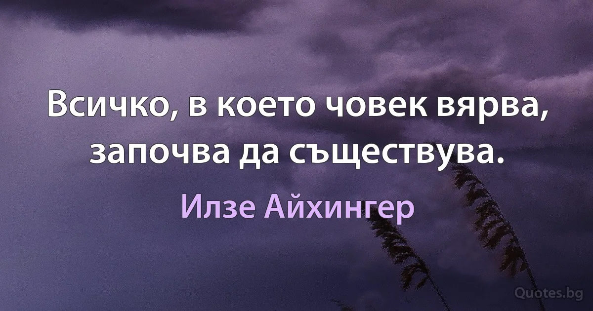 Всичко, в което човек вярва, започва да съществува. (Илзе Айхингер)