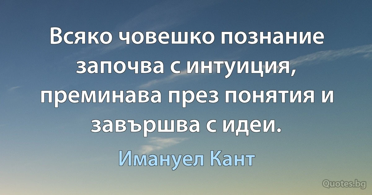 Всяко човешко познание започва с интуиция, преминава през понятия и завършва с идеи. (Имануел Кант)