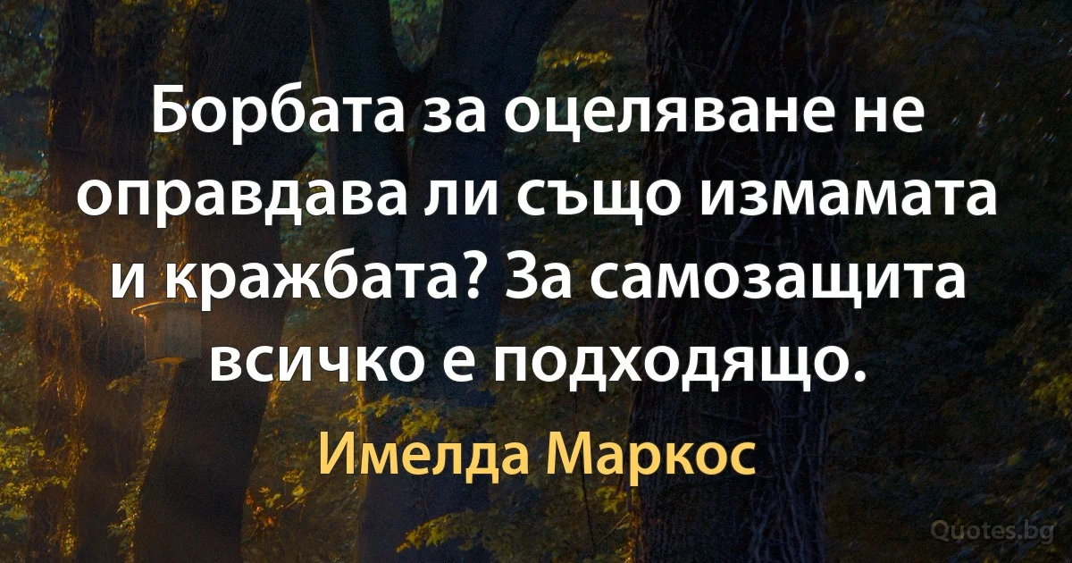 Борбата за оцеляване не оправдава ли също измамата и кражбата? За самозащита всичко е подходящо. (Имелда Маркос)