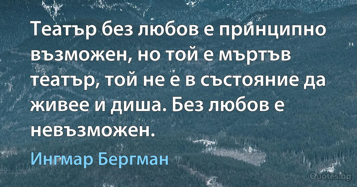 Театър без любов е принципно възможен, но той е мъртъв театър, той не е в състояние да живее и диша. Без любов е невъзможен. (Ингмар Бергман)