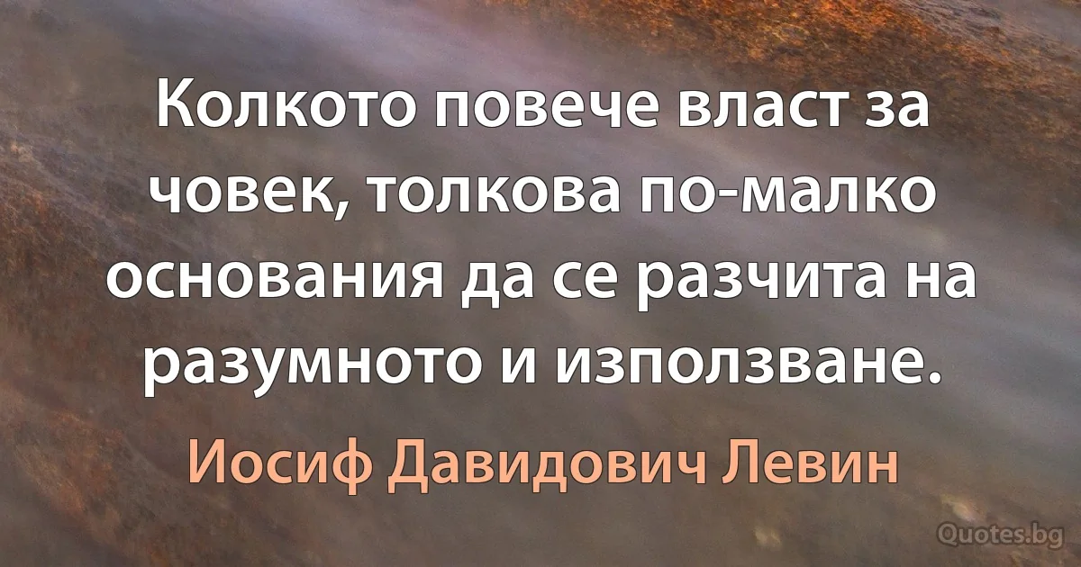 Колкото повече власт за човек, толкова по-малко основания да се разчита на разумното и използване. (Иосиф Давидович Левин)