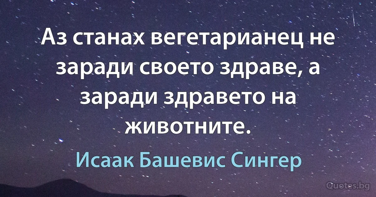 Аз станах вегетарианец не заради своето здраве, а заради здравето на животните. (Исаак Башевис Сингер)