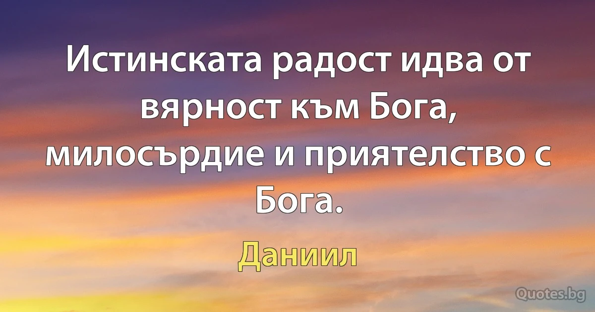 Истинската радост идва от вярност към Бога, милосърдие и приятелство с Бога. (Даниил)