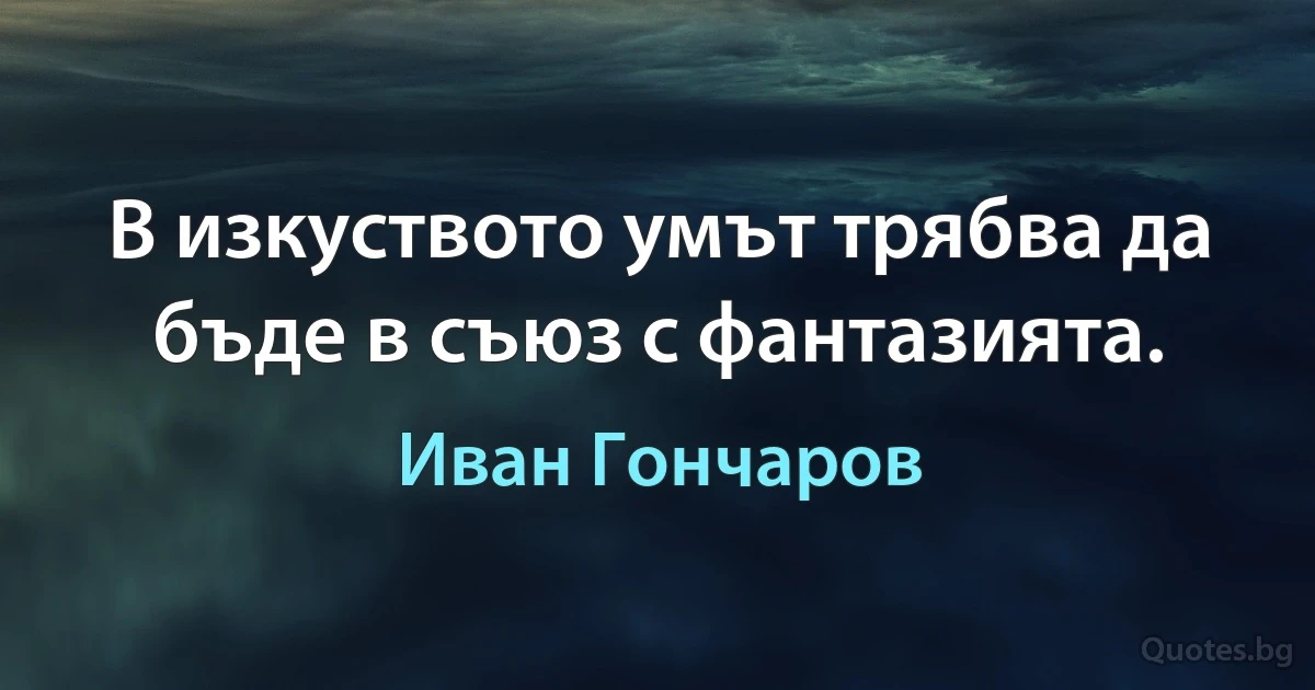 В изкуството умът трябва да бъде в съюз с фантазията. (Иван Гончаров)