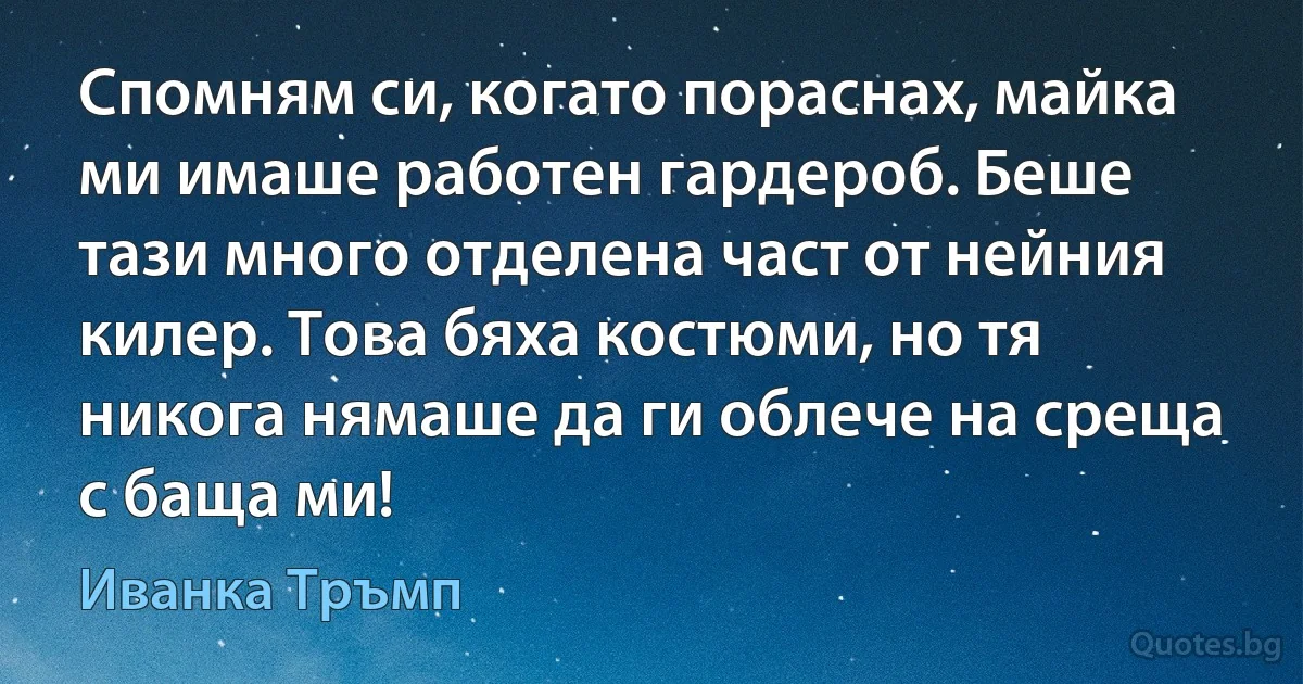 Спомням си, когато пораснах, майка ми имаше работен гардероб. Беше тази много отделена част от нейния килер. Това бяха костюми, но тя никога нямаше да ги облече на среща с баща ми! (Иванка Тръмп)