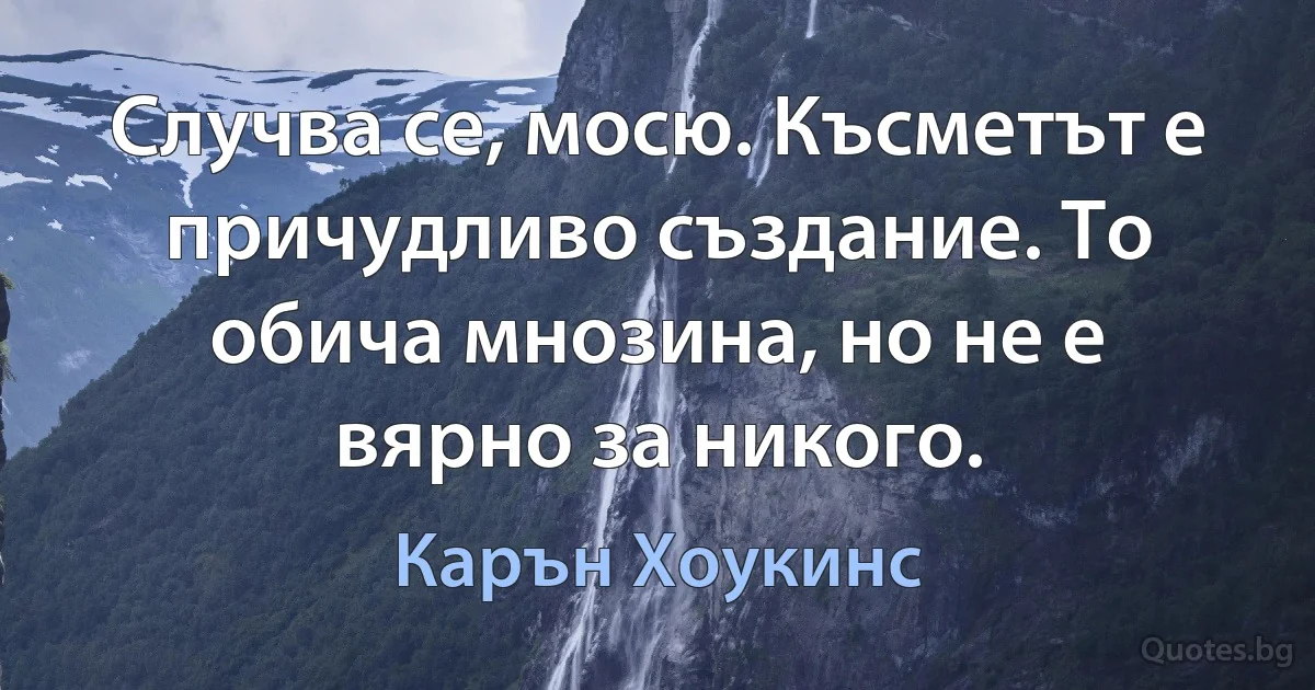 Случва се, мосю. Късметът е причудливо създание. То обича мнозина, но не е вярно за никого. (Карън Хоукинс)