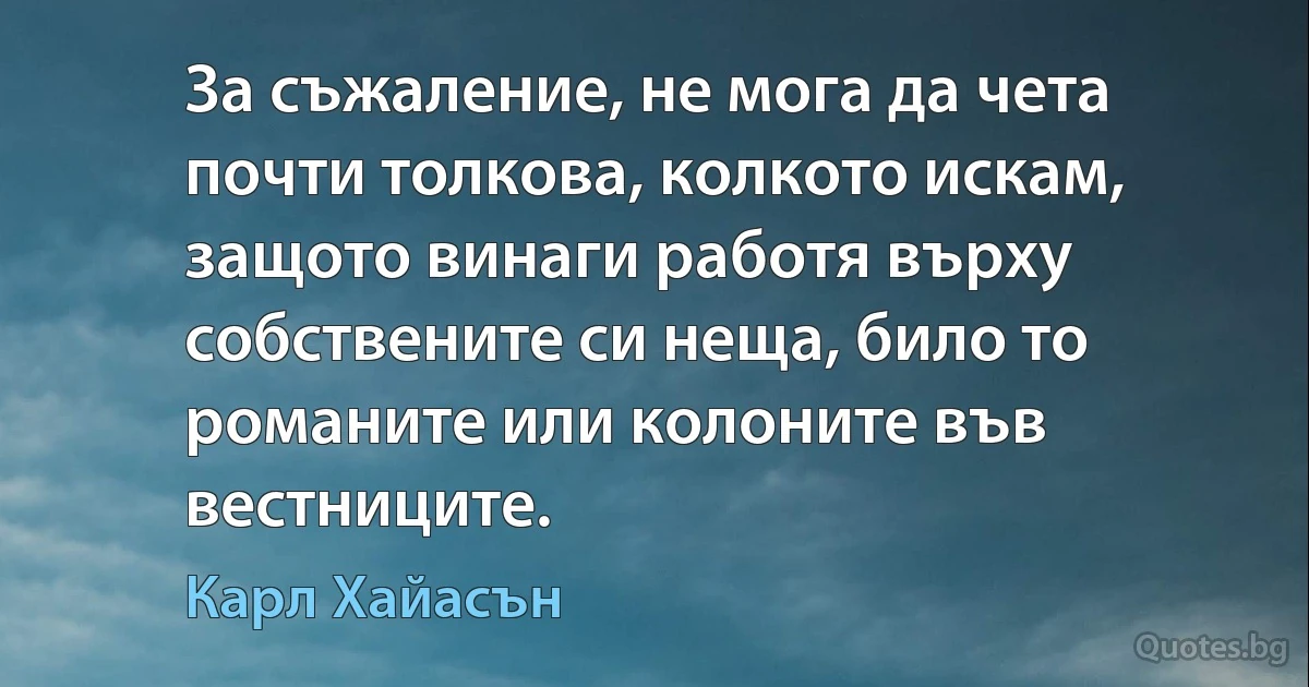 За съжаление, не мога да чета почти толкова, колкото искам, защото винаги работя върху собствените си неща, било то романите или колоните във вестниците. (Карл Хайасън)