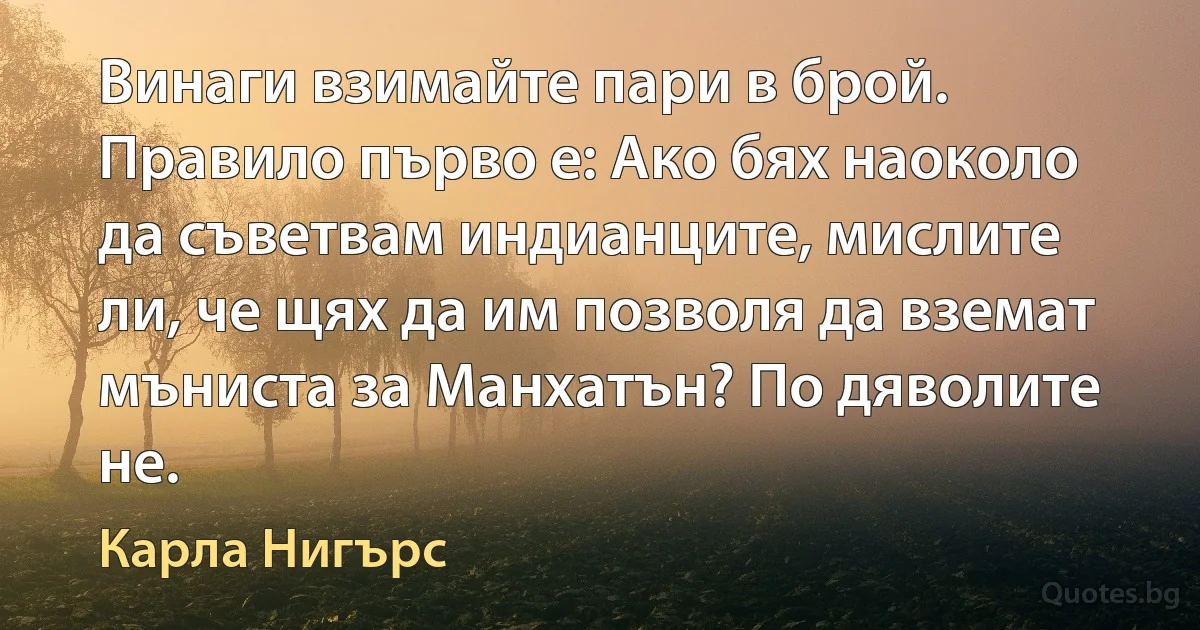 Винаги взимайте пари в брой. Правило първо е: Ако бях наоколо да съветвам индианците, мислите ли, че щях да им позволя да вземат мъниста за Манхатън? По дяволите не. (Карла Нигърс)