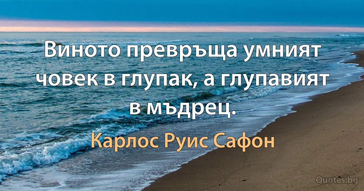 Виното превръща умният човек в глупак, а глупавият в мъдрец. (Карлос Руис Сафон)