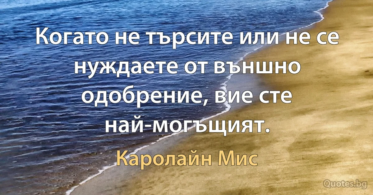 Когато не търсите или не се нуждаете от външно одобрение, вие сте най-могъщият. (Каролайн Мис)