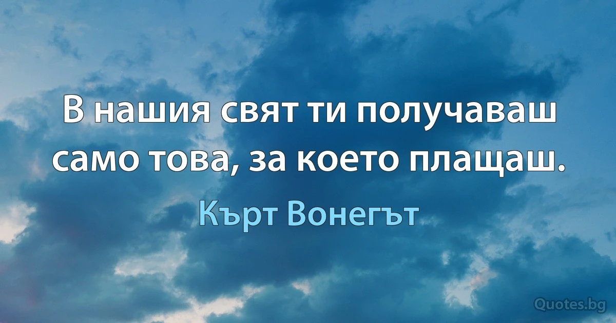 В нашия свят ти получаваш само това, за което плащаш. (Кърт Вонегът)