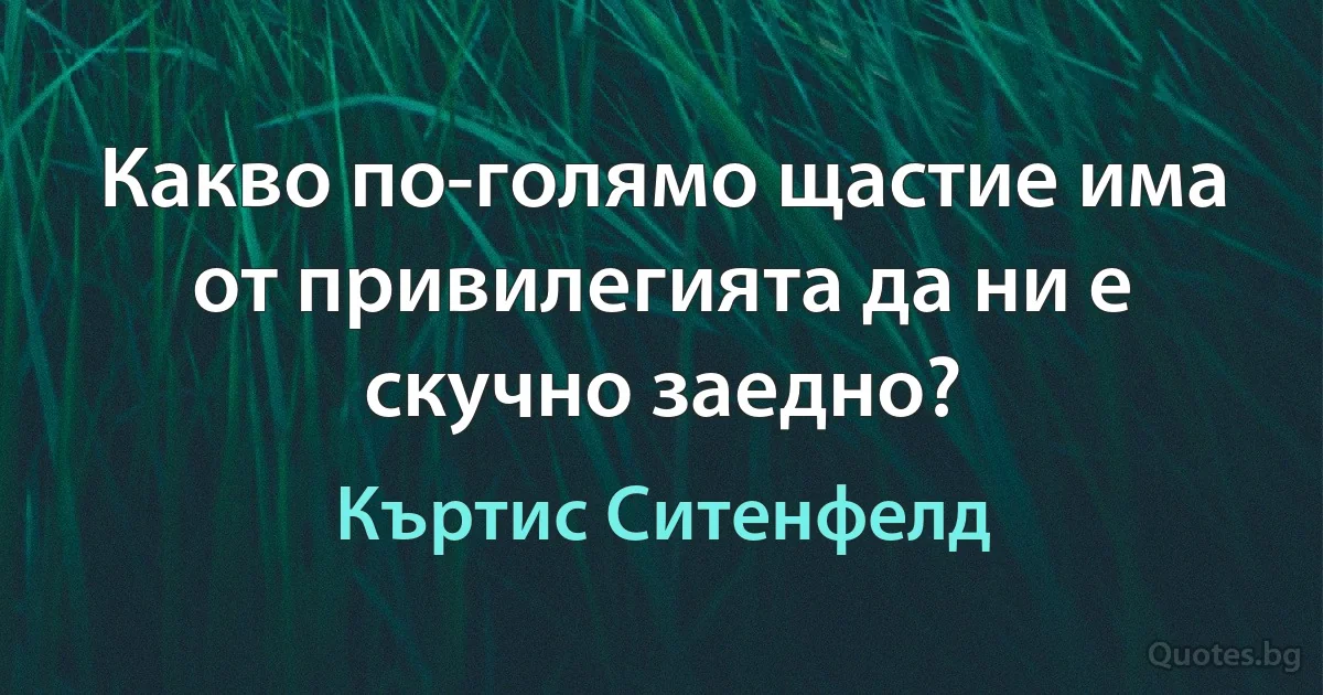 Какво по-голямо щастие има от привилегията да ни е скучно заедно? (Къртис Ситенфелд)